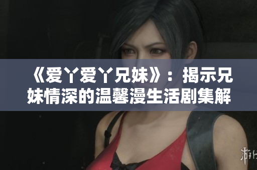 《爱丫爱丫兄妹》：揭示兄妹情深的温馨漫生活剧集解析