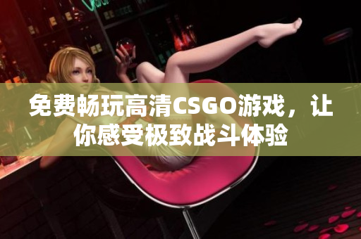免费畅玩高清CSGO游戏，让你感受极致战斗体验