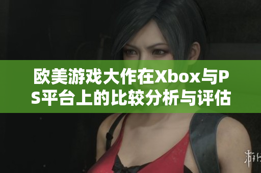 欧美游戏大作在Xbox与PS平台上的比较分析与评估