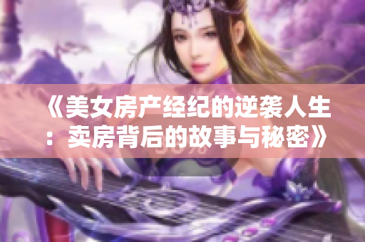 《美女房产经纪的逆袭人生：卖房背后的故事与秘密》