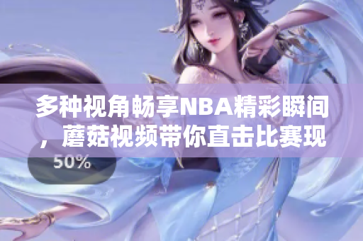 多种视角畅享NBA精彩瞬间，蘑菇视频带你直击比赛现场