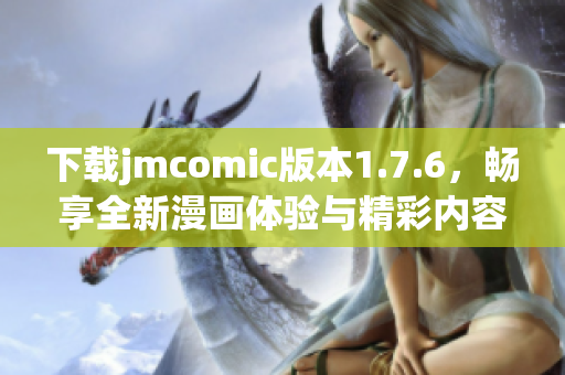 下载jmcomic版本1.7.6，畅享全新漫画体验与精彩内容