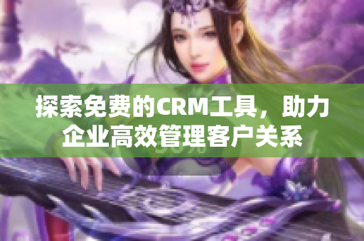 探索免费的CRM工具，助力企业高效管理客户关系