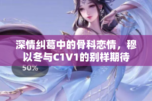 深情纠葛中的骨科恋情，穆以冬与C1V1的别样期待
