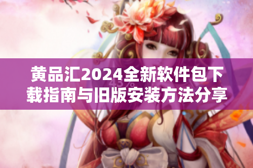 黄品汇2024全新软件包下载指南与旧版安装方法分享