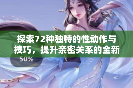 探索72种独特的性动作与技巧，提升亲密关系的全新方式