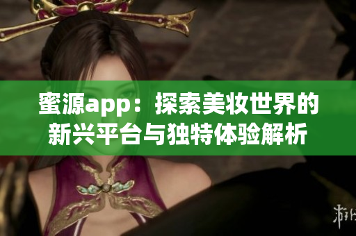 蜜源app：探索美妆世界的新兴平台与独特体验解析