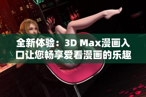 全新体验：3D Max漫画入口让您畅享爱看漫画的乐趣