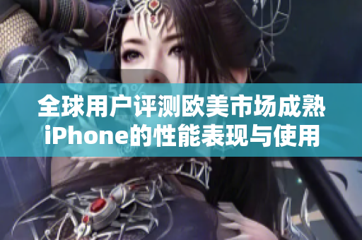 全球用户评测欧美市场成熟iPhone的性能表现与使用体验