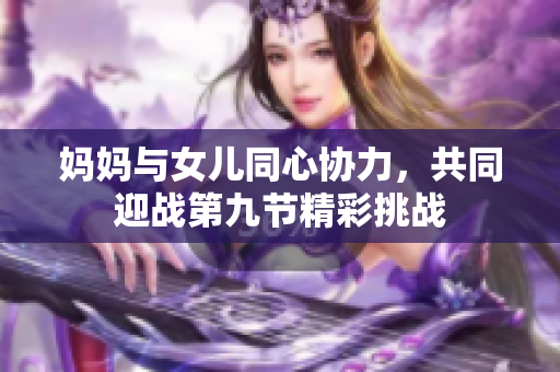 妈妈与女儿同心协力，共同迎战第九节精彩挑战