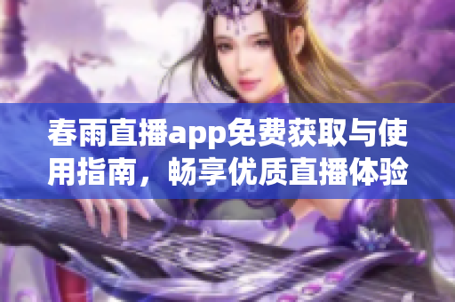 春雨直播app免费获取与使用指南，畅享优质直播体验