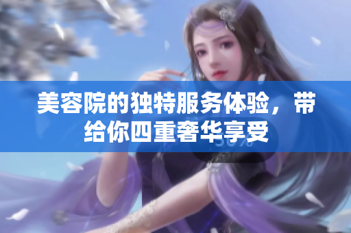 美容院的独特服务体验，带给你四重奢华享受