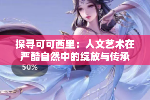 探寻可可西里：人文艺术在严酷自然中的绽放与传承