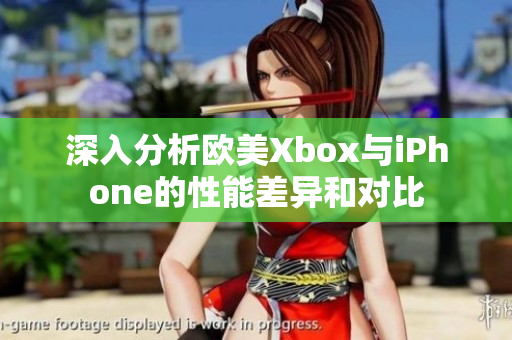 深入分析欧美Xbox与iPhone的性能差异和对比
