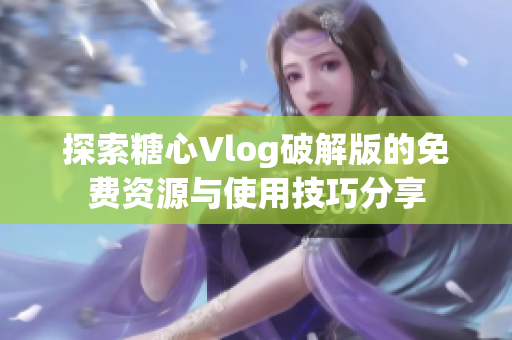 探索糖心Vlog破解版的免费资源与使用技巧分享