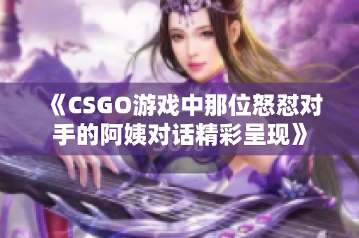 《CSGO游戏中那位怒怼对手的阿姨对话精彩呈现》