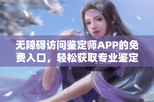 无障碍访问鉴定师APP的免费入口，轻松获取专业鉴定服务