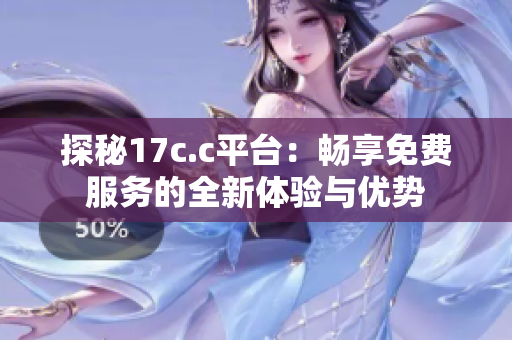 探秘17c.c平台：畅享免费服务的全新体验与优势
