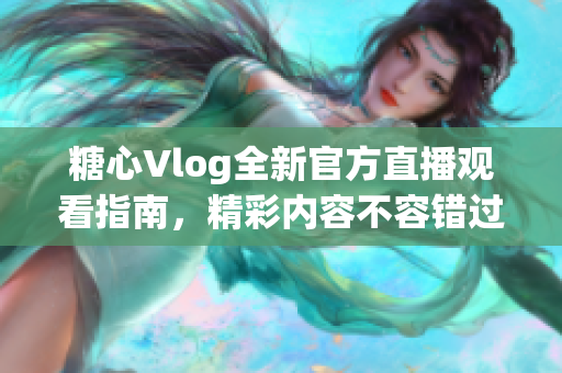 糖心Vlog全新官方直播观看指南，精彩内容不容错过