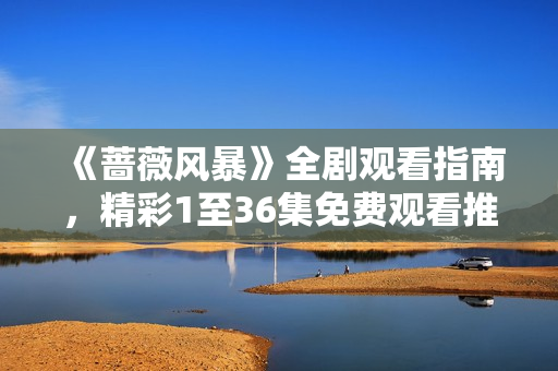 《蔷薇风暴》全剧观看指南，精彩1至36集免费观看推荐