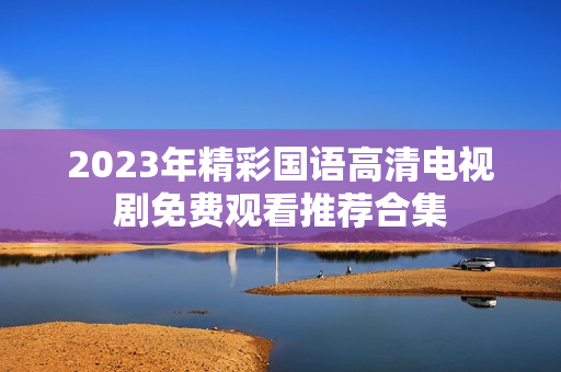 2023年精彩国语高清电视剧免费观看推荐合集
