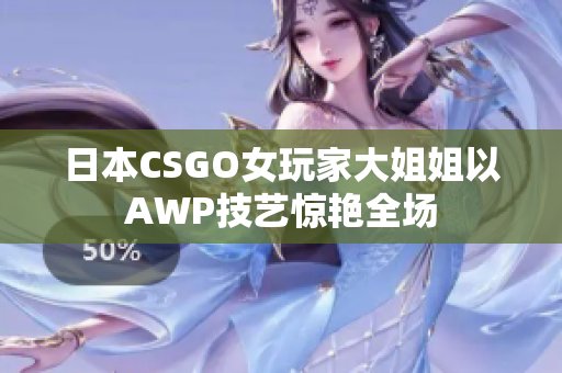 日本CSGO女玩家大姐姐以AWP技艺惊艳全场