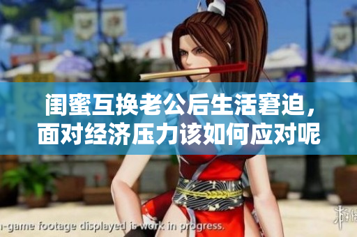 闺蜜互换老公后生活窘迫，面对经济压力该如何应对呢