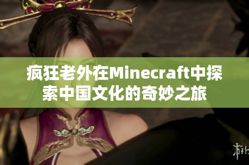 疯狂老外在Minecraft中探索中国文化的奇妙之旅
