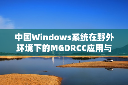 中国Windows系统在野外环境下的MGDRCC应用与探索