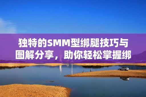 独特的SMM型绑腿技巧与图解分享，助你轻松掌握绑腿方法