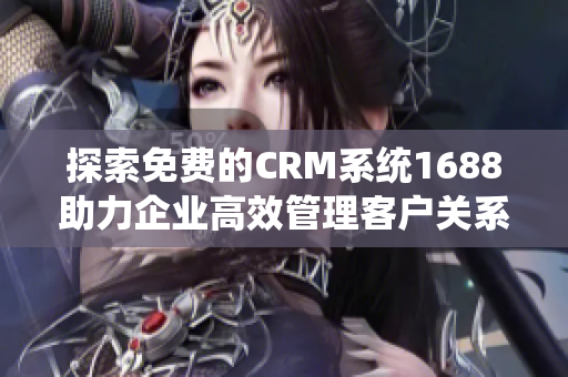 探索免费的CRM系统1688助力企业高效管理客户关系