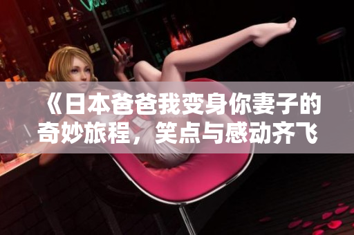 《日本爸爸我变身你妻子的奇妙旅程，笑点与感动齐飞》