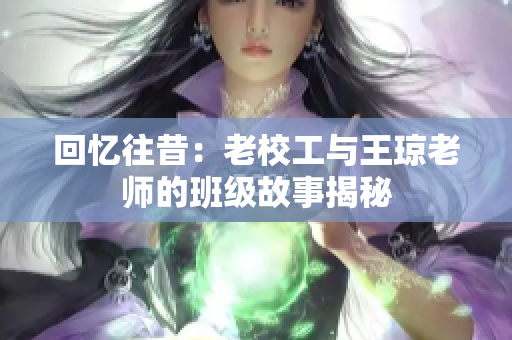 回忆往昔：老校工与王琼老师的班级故事揭秘