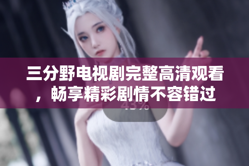 三分野电视剧完整高清观看，畅享精彩剧情不容错过