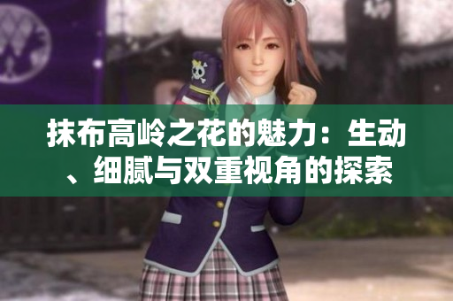 抹布高岭之花的魅力：生动、细腻与双重视角的探索