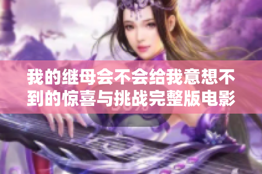 我的继母会不会给我意想不到的惊喜与挑战完整版电影免费观看