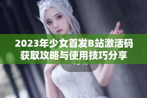 2023年少女首发B站激活码获取攻略与使用技巧分享