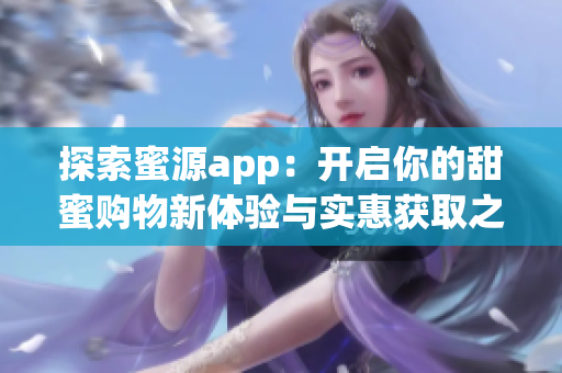 探索蜜源app：开启你的甜蜜购物新体验与实惠获取之旅