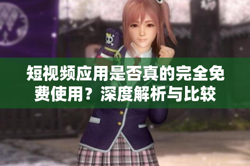 短视频应用是否真的完全免费使用？深度解析与比较