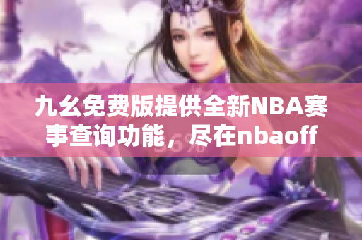 九幺免费版提供全新NBA赛事查询功能，尽在nbaoffice68网站