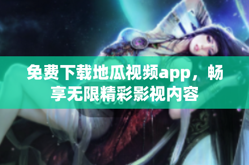 免费下载地瓜视频app，畅享无限精彩影视内容