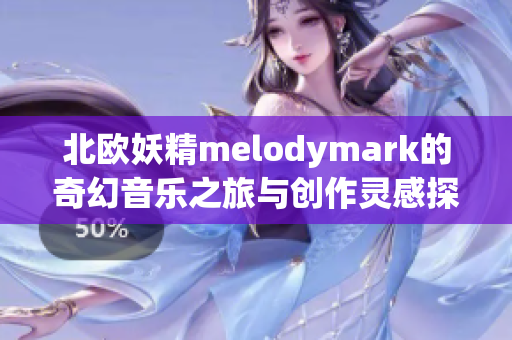 北欧妖精melodymark的奇幻音乐之旅与创作灵感探索