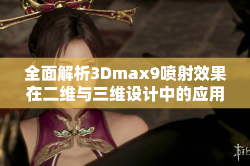 全面解析3Dmax9喷射效果在二维与三维设计中的应用技巧