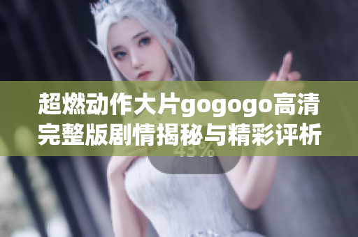 超燃动作大片gogogo高清完整版剧情揭秘与精彩评析