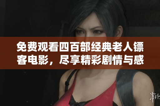 免费观看四百部经典老人镖客电影，尽享精彩剧情与感人故事