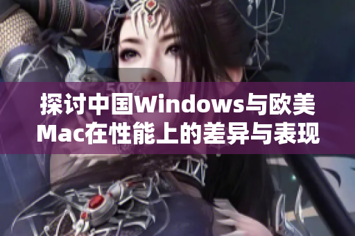 探讨中国Windows与欧美Mac在性能上的差异与表现分析