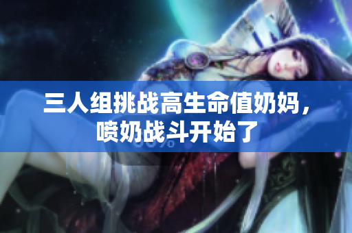 三人组挑战高生命值奶妈，喷奶战斗开始了