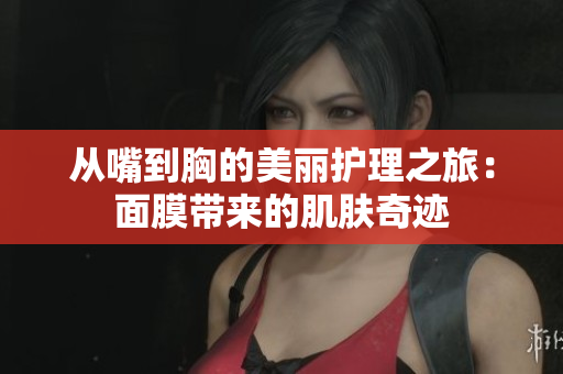 从嘴到胸的美丽护理之旅：面膜带来的肌肤奇迹