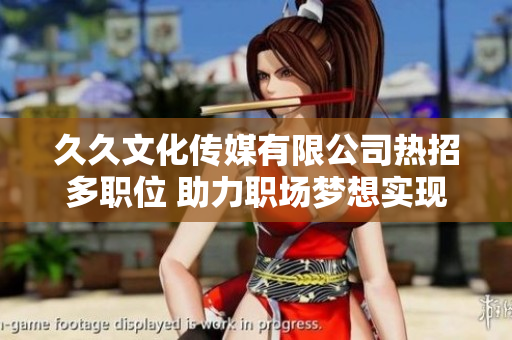 久久文化传媒有限公司热招多职位 助力职场梦想实现