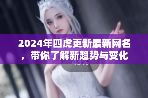 2024年四虎更新最新网名，带你了解新趋势与变化